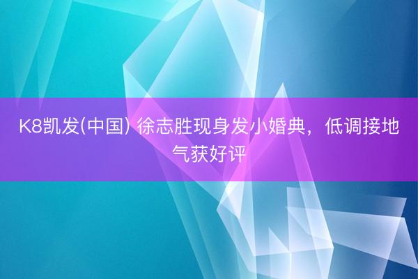 K8凯发(中国) 徐志胜现身发小婚典，低调接地气获好评