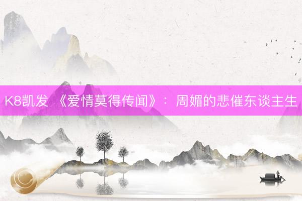 K8凯发 《爱情莫得传闻》：周媚的悲催东谈主生