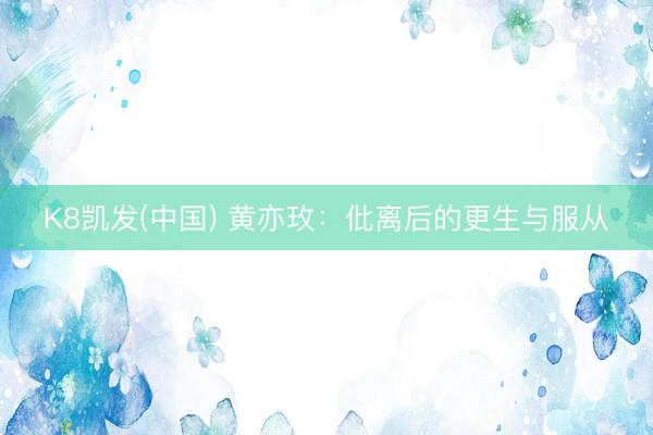 K8凯发(中国) 黄亦玫：仳离后的更生与服从