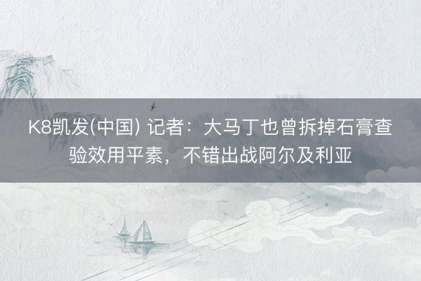 K8凯发(中国) 记者：大马丁也曾拆掉石膏查验效用平素，不错出战阿尔及利亚