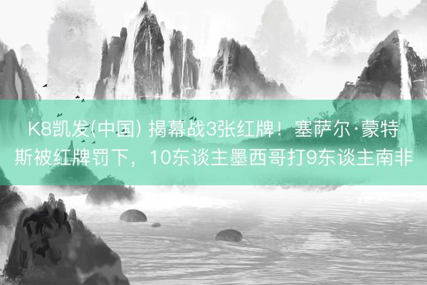 K8凯发(中国) 揭幕战3张红牌！塞萨尔·蒙特斯被红牌罚下，10东谈主墨西哥打9东谈主南非