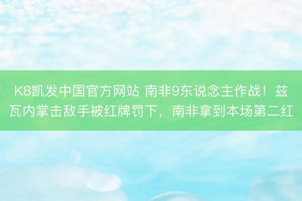 K8凯发中国官方网站 南非9东说念主作战！兹瓦内掌击敌手被红牌罚下，南非拿到本场第二红
