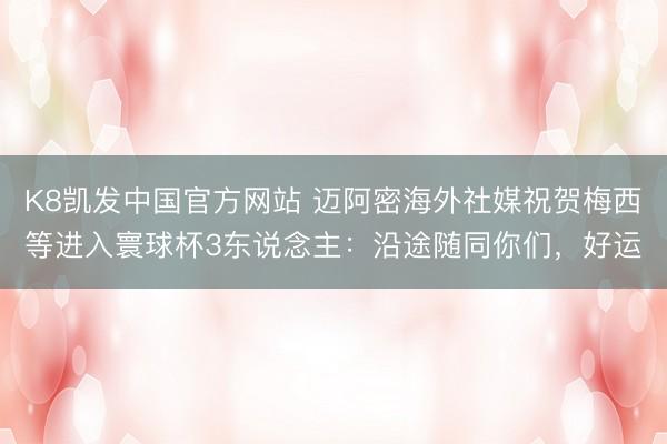 K8凯发中国官方网站 迈阿密海外社媒祝贺梅西等进入寰球杯3东说念主：沿途随同你们，好运