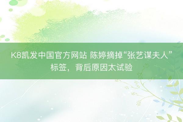K8凯发中国官方网站 陈婷摘掉“张艺谋夫人”标签，背后原因太试验