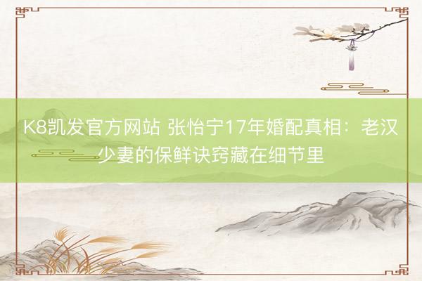 K8凯发官方网站 张怡宁17年婚配真相：老汉少妻的保鲜诀窍藏在细节里