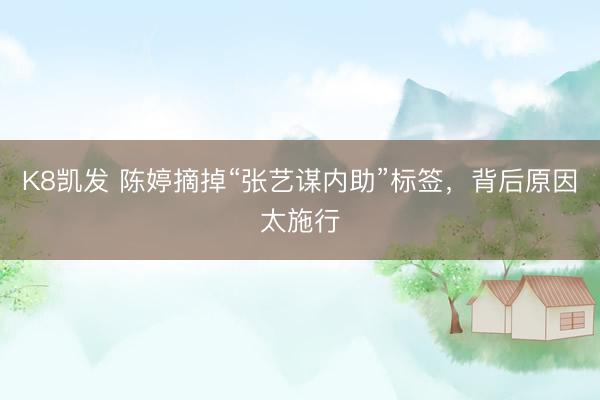 K8凯发 陈婷摘掉“张艺谋内助”标签,背后原因太施行