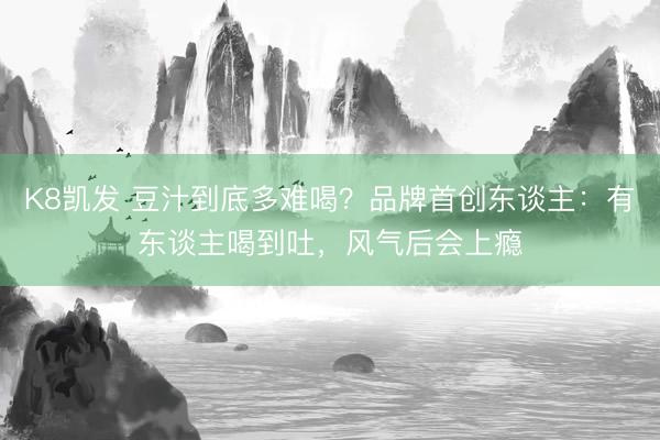 K8凯发 豆汁到底多难喝？品牌首创东谈主：有东谈主喝到吐，风气后会上瘾
