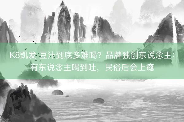 K8凯发 豆汁到底多难喝？品牌独创东说念主：有东说念主喝到吐，民俗后会上瘾