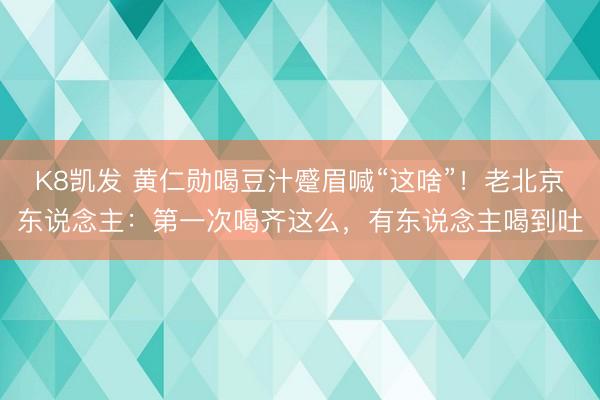 K8凯发 黄仁勋喝豆汁蹙眉喊“这啥”！老北京东说念主：第一次喝齐这么，有东说念主喝到吐
