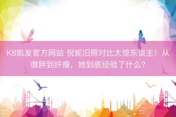 K8凯发官方网站 倪妮旧照对比太惊东谈主！从微胖到纤瘦，她到底经验了什么？