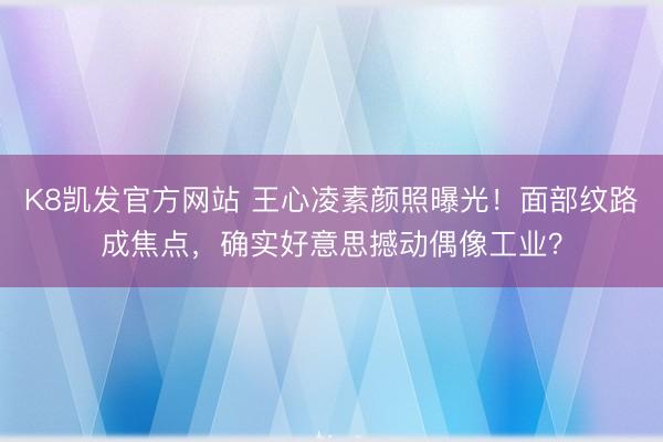K8凯发官方网站 王心凌素颜照曝光!面部纹路成焦点,确实好意思撼动偶像工业?