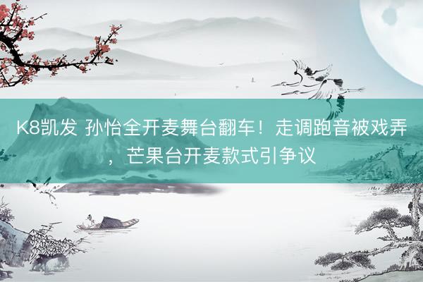 K8凯发 孙怡全开麦舞台翻车!走调跑音被戏弄,芒果台开麦款式引争议