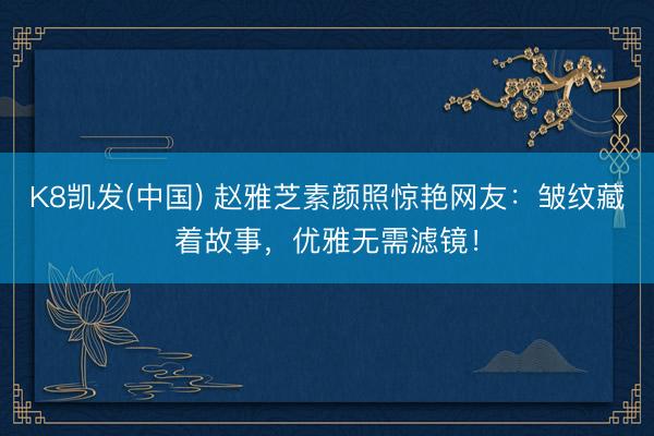 K8凯发(中国) 赵雅芝素颜照惊艳网友:皱纹藏着故事,优雅无需滤镜!