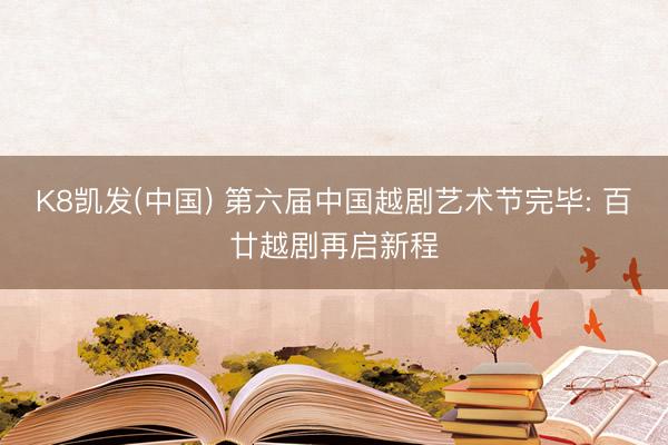 K8凯发(中国) 第六届中国越剧艺术节完毕: 百廿越剧再启新程