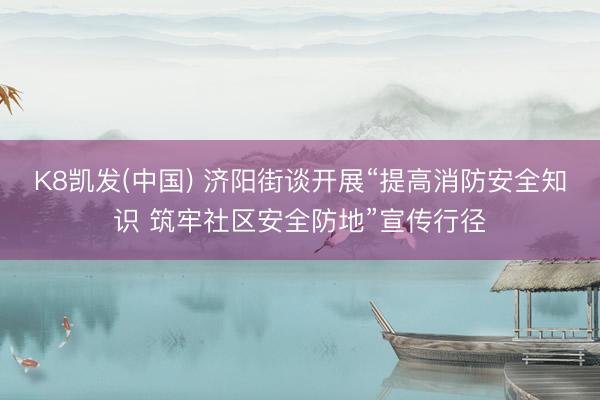 K8凯发(中国) 济阳街谈开展“提高消防安全知识 筑牢社区安全防地”宣传行径