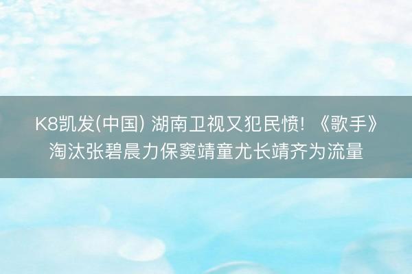 K8凯发(中国) 湖南卫视又犯民愤! 《歌手》淘汰张碧晨力保窦靖童尤长靖齐为流量