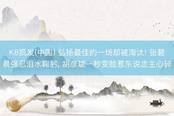 K8凯发(中国) 弘扬最佳的一场却被淘汰! 张碧晨强忍泪水鞠躬， 胡彦斌一秒变脸惹东说念主心碎
