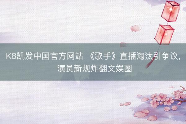 K8凯发中国官方网站 《歌手》直播淘汰引争议， 演员新规炸翻文娱圈