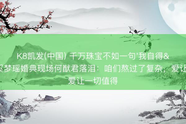 K8凯发(中国) 千万珠宝不如一句'我自得'！奚梦瑶婚典现场何猷君落泪：咱们熬过了复杂，爱让一切值得