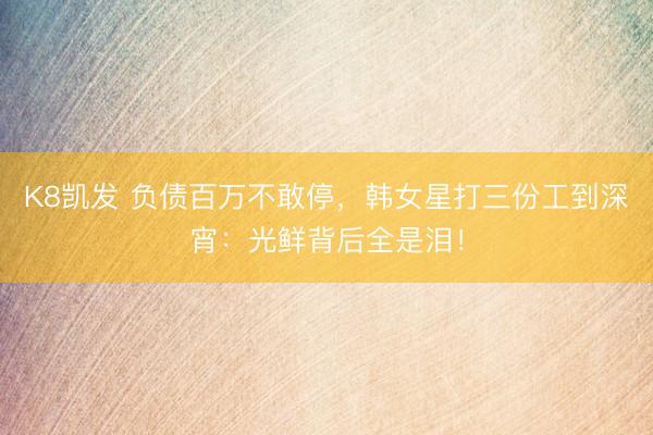 K8凯发 负债百万不敢停，韩女星打三份工到深宵：光鲜背后全是泪！