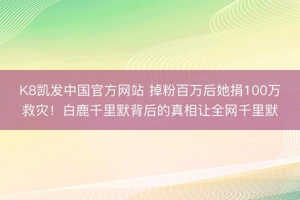 K8凯发中国官方网站 掉粉百万后她捐100万救灾！白鹿千里默背后的真相让全网千里默