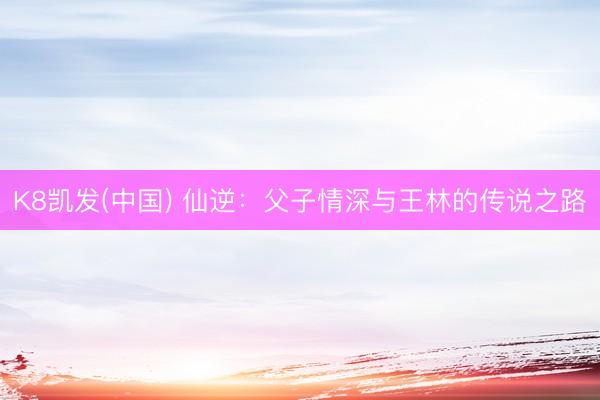 K8凯发(中国) 仙逆:父子情深与王林的传说之路