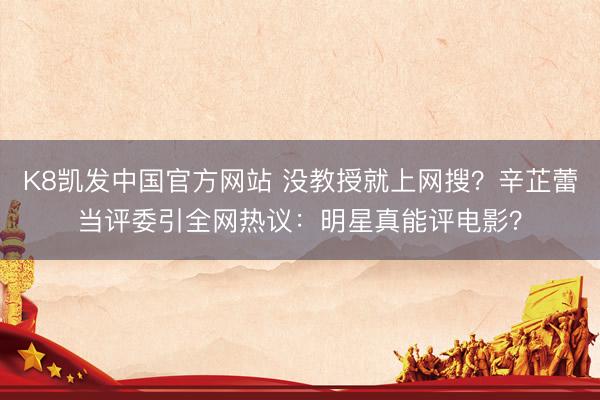 K8凯发中国官方网站 没教授就上网搜？辛芷蕾当评委引全网热议：明星真能评电影？