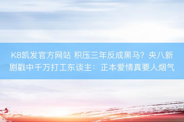 K8凯发官方网站 积压三年反成黑马?央八新剧戳中千万打工东谈主:正本爱情真要人烟气