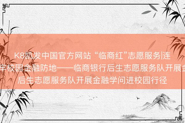 K8凯发中国官方网站 “临商红”志愿服务|连接沂蒙红色血脉 筑牢校园金融防地——临商银行后生志愿服务队开展金融学问进校园行径