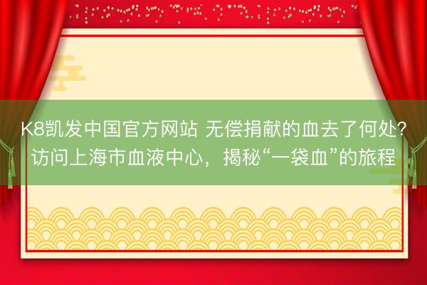 K8凯发中国官方网站 无偿捐献的血去了何处？访问上海市血液中心，揭秘“一袋血”的旅程