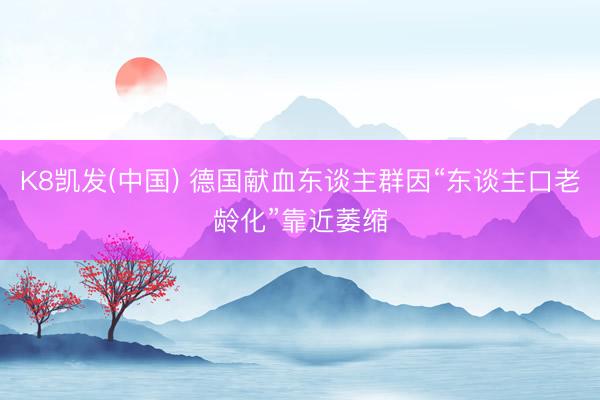K8凯发(中国) 德国献血东谈主群因“东谈主口老龄化”靠近萎缩