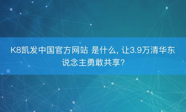 K8凯发中国官方网站 是什么， 让3.9万清华东说念主勇敢共享?