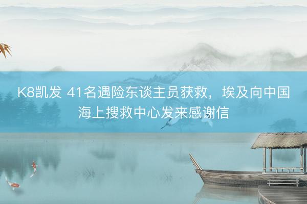 K8凯发 41名遇险东谈主员获救，埃及向中国海上搜救中心发来感谢信