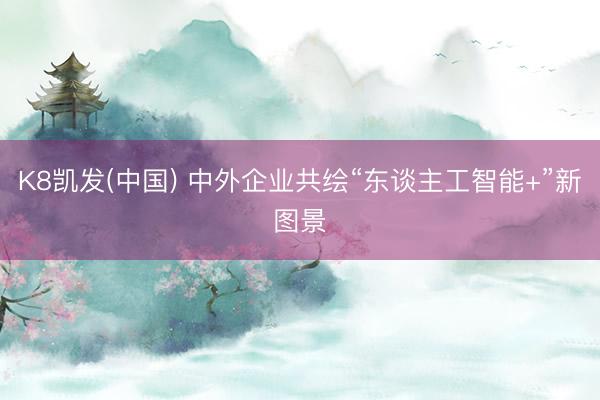 K8凯发(中国) 中外企业共绘“东谈主工智能+”新图景