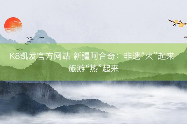 K8凯发官方网站 新疆阿合奇：非遗“火”起来 旅游“热”起来