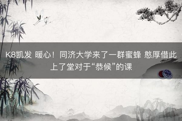 K8凯发 暖心！同济大学来了一群蜜蜂 憨厚借此上了堂对于“恭候”的课