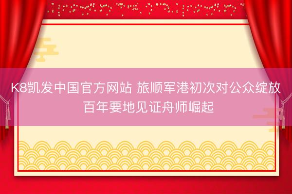 K8凯发中国官方网站 旅顺军港初次对公众绽放 百年要地见证舟师崛起