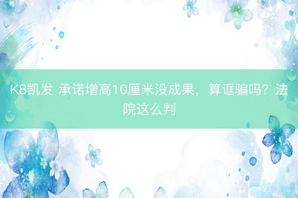 K8凯发 承诺增高10厘米没成果，算诓骗吗？法院这么判