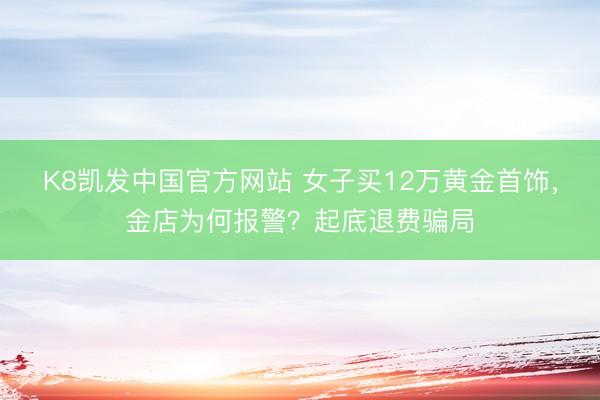 K8凯发中国官方网站 女子买12万黄金首饰,金店为何报警?起底退费骗局