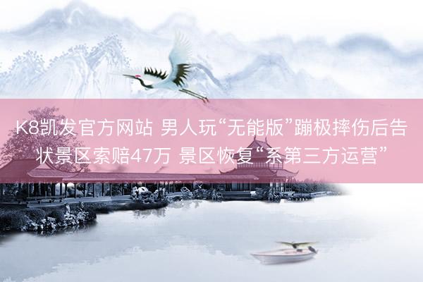 K8凯发官方网站 男人玩“无能版”蹦极摔伤后告状景区索赔47万 景区恢复“系第三方运营”