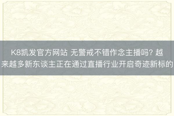 K8凯发官方网站 无警戒不错作念主播吗? 越来越多新东谈主正在通过直播行业开启奇迹新标的