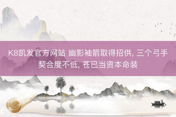K8凯发官方网站 幽影袖箭取得招供， 三个弓手契合度不低， 苍已当资本命装