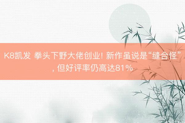 K8凯发 拳头下野大佬创业! 新作虽说是“缝合怪”， 但好评率仍高达81%