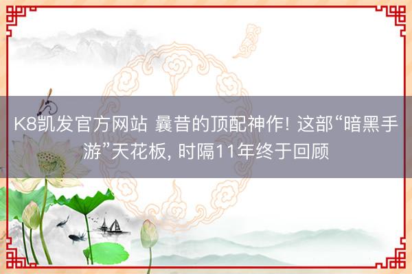 K8凯发官方网站 曩昔的顶配神作! 这部“暗黑手游”天花板， 时隔11年终于回顾