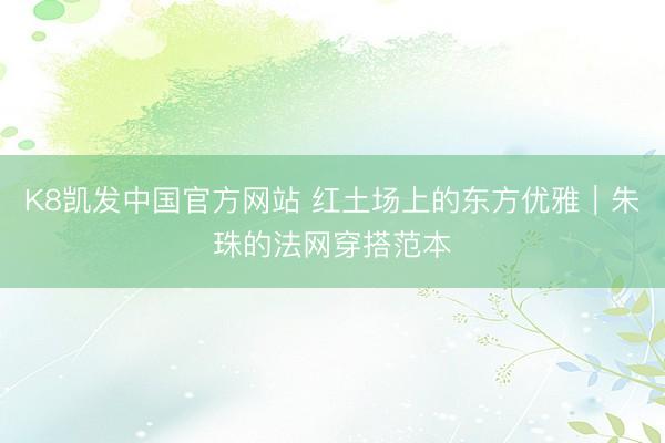K8凯发中国官方网站 红土场上的东方优雅|朱珠的法网穿搭范本