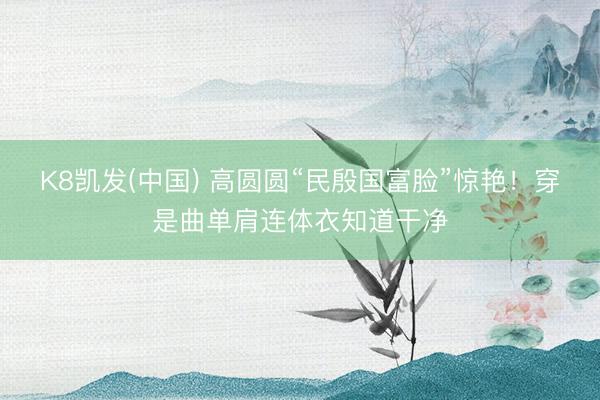 K8凯发(中国) 高圆圆“民殷国富脸”惊艳!穿是曲单肩连体衣知道干净