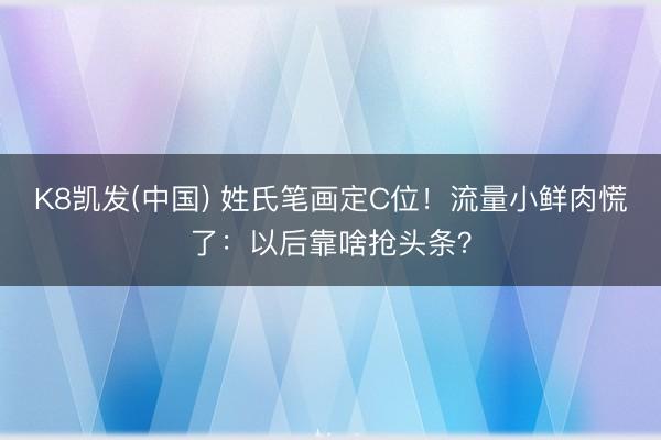 K8凯发(中国) 姓氏笔画定C位！流量小鲜肉慌了：以后靠啥抢头条？
