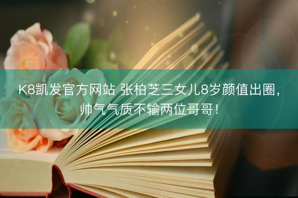 K8凯发官方网站 张柏芝三女儿8岁颜值出圈，帅气气质不输两位哥哥！