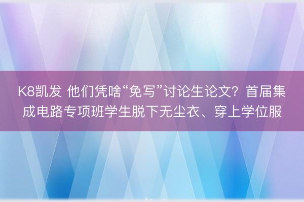 K8凯发 他们凭啥“免写”讨论生论文？首届集成电路专项班学生脱下无尘衣、穿上学位服