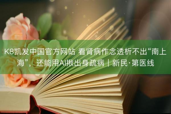 K8凯发中国官方网站 看肾病作念透析不出“南上海”，还能用AI揪出身疏病｜新民·第医线